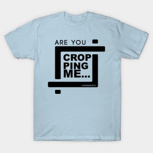 Are You Cropping Me? T-Shirt